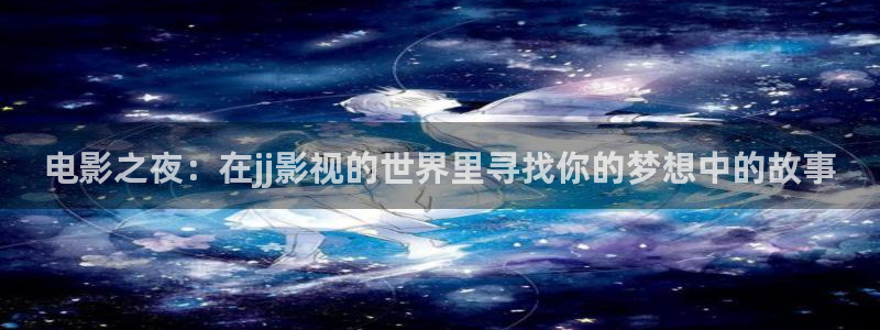 桔子視頻網頁版：電影之夜：在jj影視的世界里尋找你的夢想中的故事